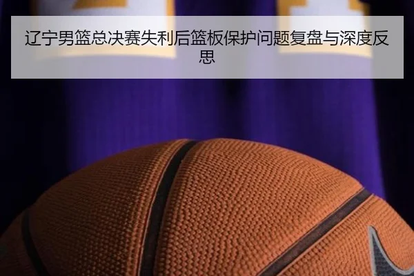 辽宁男篮总决赛失利后篮板保护问题复盘与深度反思