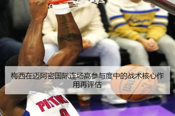 梅西在迈阿密国际连场高参与度中的战术核心作用再评估
