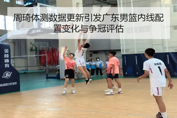 周琦体测数据更新引发广东男篮内线配置变化与争冠评估