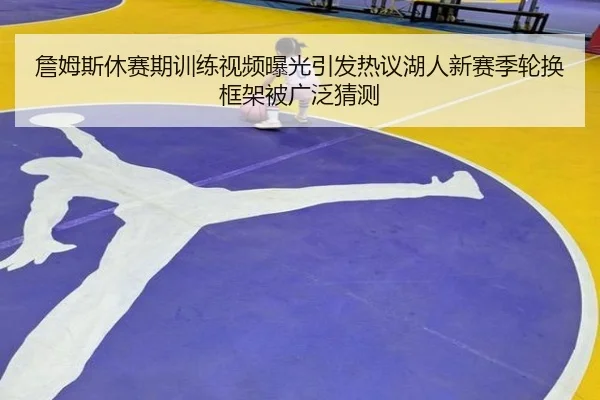 詹姆斯休赛期训练视频曝光引发热议湖人新赛季轮换框架被广泛猜测