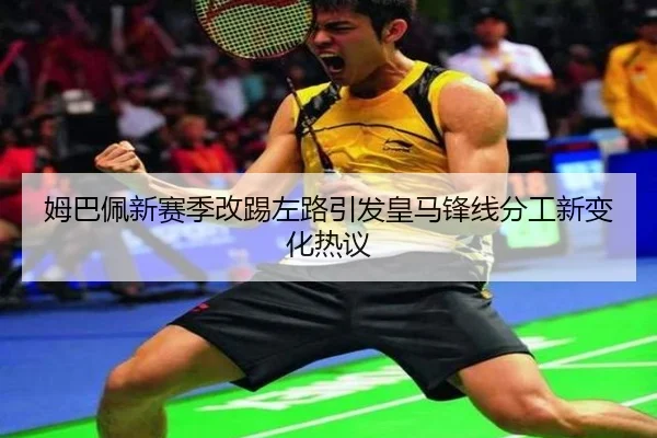 姆巴佩新赛季改踢左路引发皇马锋线分工新变化热议