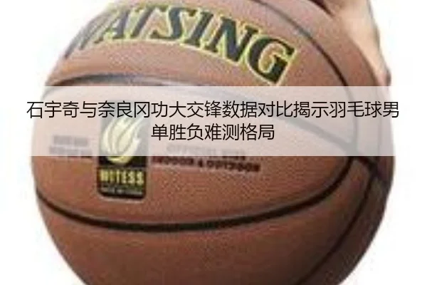 石宇奇与奈良冈功大交锋数据对比揭示羽毛球男单胜负难测格局