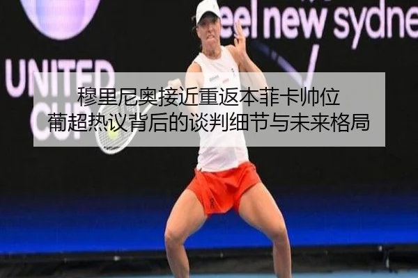 穆里尼奥接近重返本菲卡帅位 葡超热议背后的谈判细节与未来格局