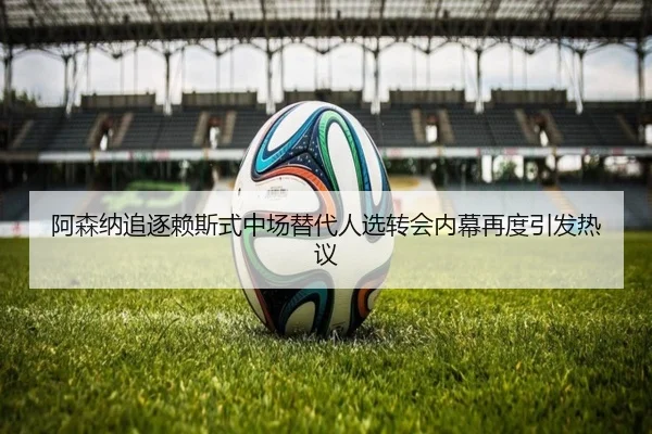 阿森纳追逐赖斯式中场替代人选转会内幕再度引发热议