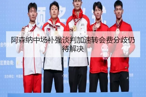 阿森纳中场补强谈判加速转会费分歧仍待解决