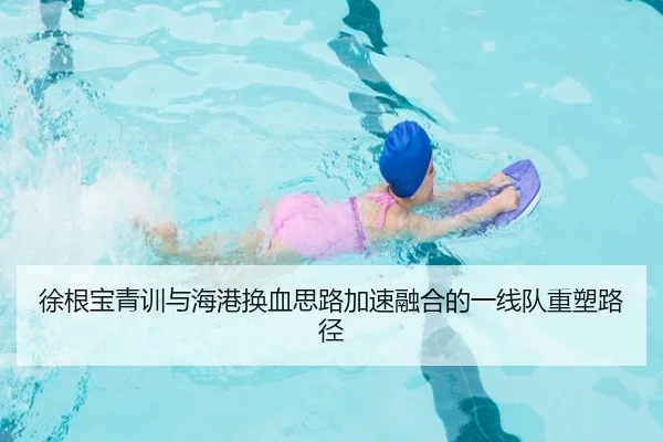 徐根宝青训与海港换血思路加速融合的一线队重塑路径