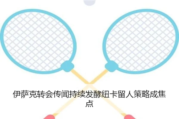 伊萨克转会传闻持续发酵纽卡留人策略成焦点