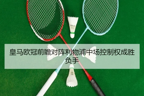 皇马欧冠前瞻对阵利物浦中场控制权成胜负手