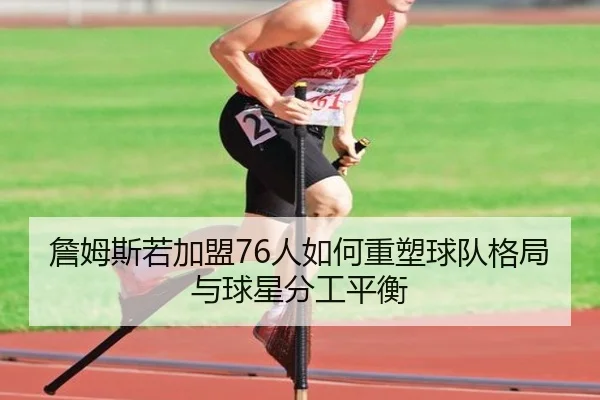 詹姆斯若加盟76人如何重塑球队格局与球星分工平衡