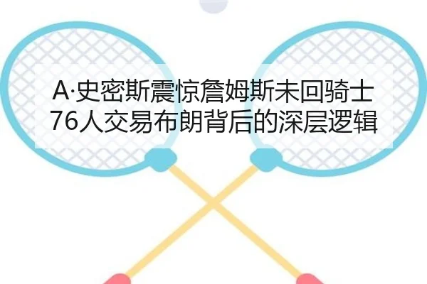 A·史密斯震惊詹姆斯未回骑士 76人交易布朗背后的深层逻辑